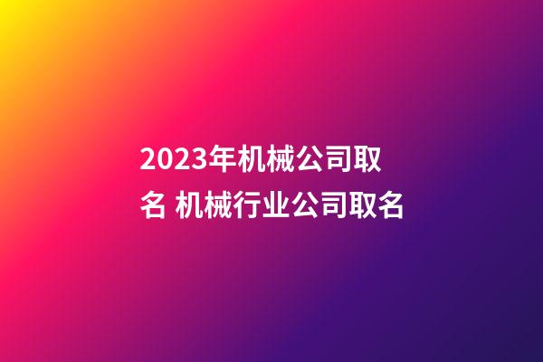 2023年机械公司取名 机械行业公司取名-第1张-公司起名-玄机派